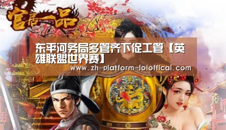 东平河务局多管齐下促工管【英雄联盟世界赛】(图1) LOL世界赛官网