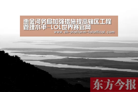 惠金河务局加强措施提高辖区工程管理水平-LOL世界赛官网(图1) 英雄联盟世界赛