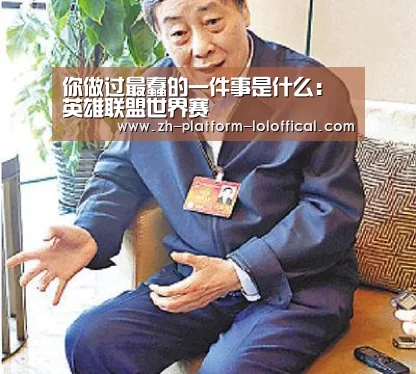 你做过最蠢的一件事是什么:英雄联盟世界赛(图3) LOL世界赛官网